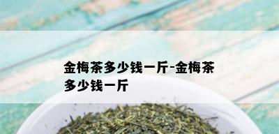 金梅茶多少钱一斤-金梅茶多少钱一斤