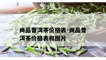 尚品普洱茶价格表-尚品普洱茶价格表和图片