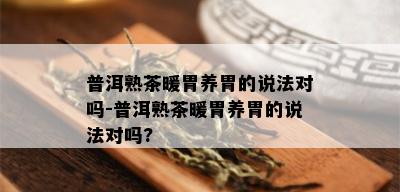 普洱熟茶暖胃养胃的说法对吗-普洱熟茶暖胃养胃的说法对吗?