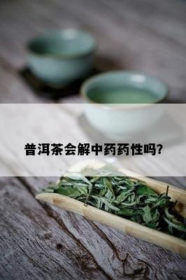 普洱茶会解中药药性吗？