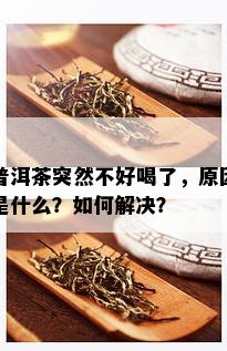 普洱茶突然不好喝了，原因是什么？如何解决？