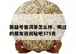 新益号普洱茶怎么样，喝过的朋友说说贴吧375克