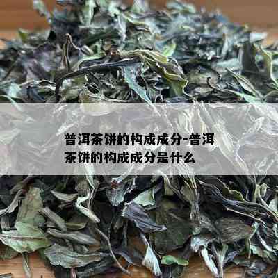 普洱茶饼的构成成分-普洱茶饼的构成成分是什么