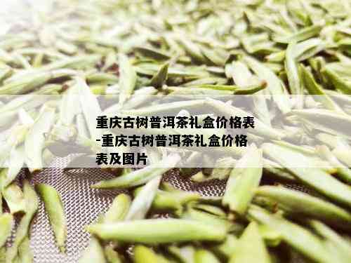 重庆古树普洱茶礼盒价格表-重庆古树普洱茶礼盒价格表及图片