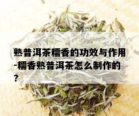 熟普洱茶糯香的功效与作用-糯香熟普洱茶怎么制作的?