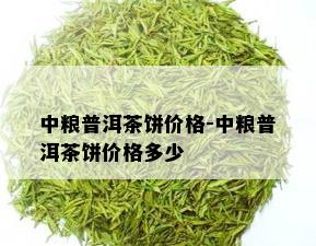 中粮普洱茶饼价格-中粮普洱茶饼价格多少