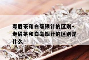 寿眉茶和白毫银针的区别-寿眉茶和白毫银针的区别是什么