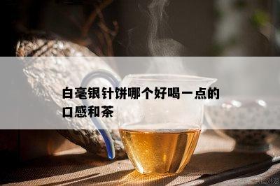 白毫银针饼哪个好喝一点的口感和茶