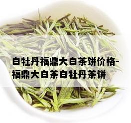 白牡丹福鼎大白茶饼价格-福鼎大白茶白牡丹茶饼