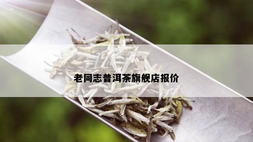 老同志普洱茶旗舰店报价