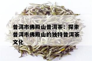 普洱市佛殿山普洱茶：探索普洱市佛殿山的独特普洱茶文化