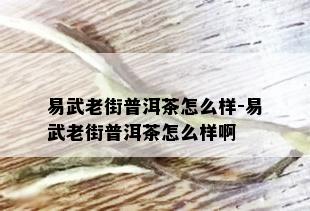 易武老街普洱茶怎么样-易武老街普洱茶怎么样啊