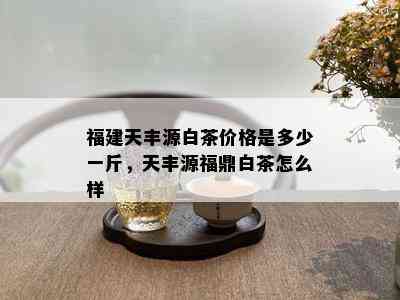 福建天丰源白茶价格是多少一斤，天丰源福鼎白茶怎么样