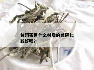 普洱茶用什么材质的盖碗比较好喝？