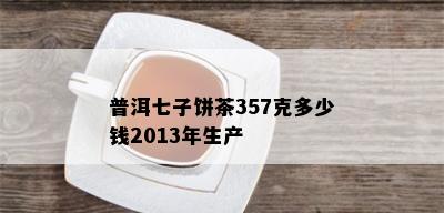 普洱七子饼茶357克多少钱2013年生产