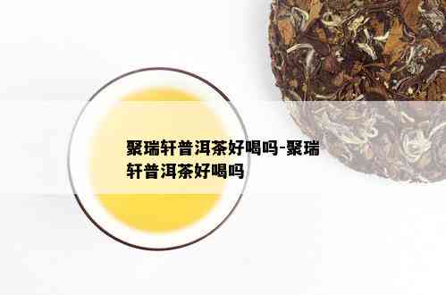 聚瑞轩普洱茶好喝吗-聚瑞轩普洱茶好喝吗