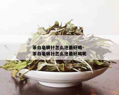 茶白毫银针怎么泡更好喝-茶白毫银针怎么泡更好喝呢