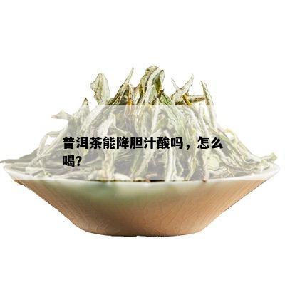 普洱茶能降胆汁酸吗，怎么喝？