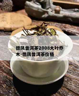 德凤普洱茶2008大叶乔木-德凤普洱茶价格