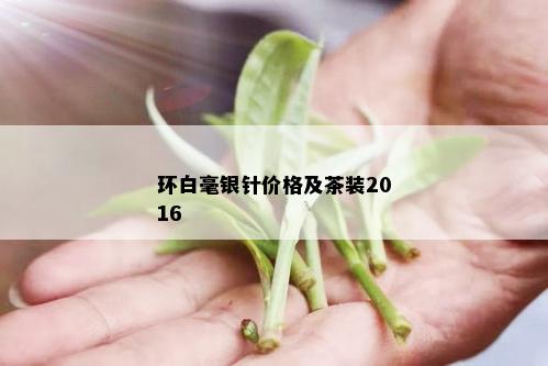 环白毫银针价格及茶装2016