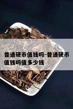 普通硬币值钱吗-普通硬币值钱吗值多少钱