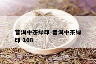 普洱中茶绿印-普洱中茶绿印 108