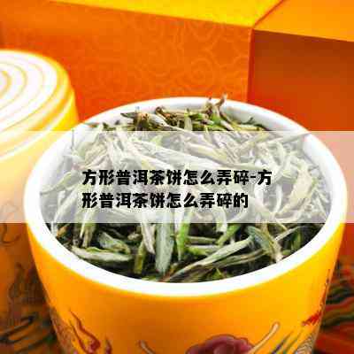 方形普洱茶饼怎么弄碎-方形普洱茶饼怎么弄碎的