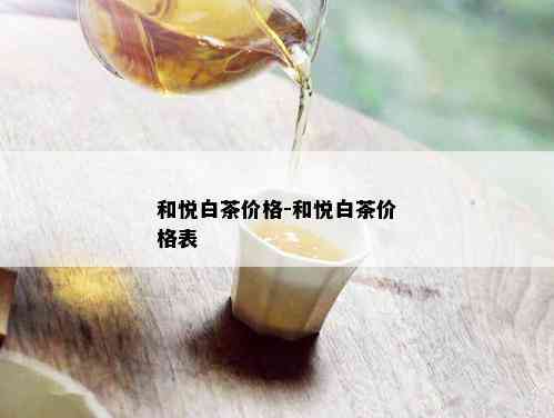 和悦白茶价格-和悦白茶价格表