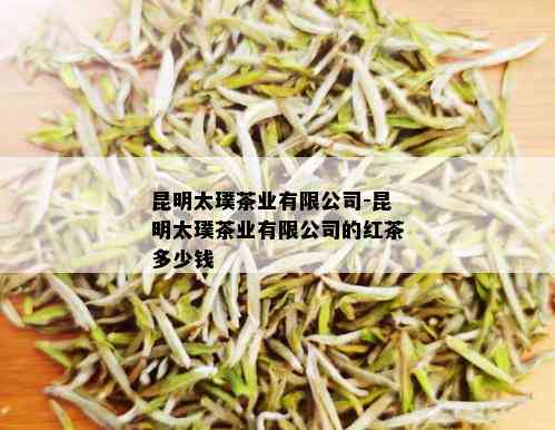 昆明太璞茶业有限公司-昆明太璞茶业有限公司的红茶多少钱