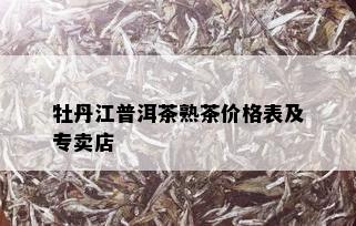 牡丹江普洱茶熟茶价格表及专卖店