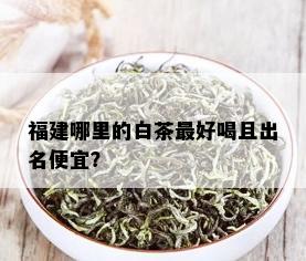 福建哪里的白茶更好喝且出名便宜？