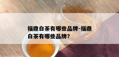 福鼎白茶有哪些品牌-福鼎白茶有哪些品牌?