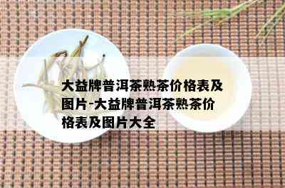 大益牌普洱茶熟茶价格表及图片-大益牌普洱茶熟茶价格表及图片大全