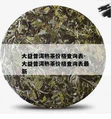 大益普洱熟茶价格查询表-大益普洱熟茶价格查询表最新