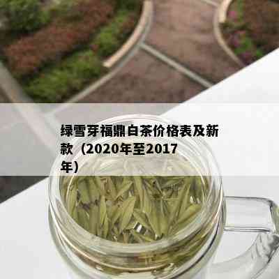 绿雪芽福鼎白茶价格表及新款（2020年至2017年）