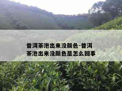 普洱茶泡出来没颜色-普洱茶泡出来没颜色是怎么回事