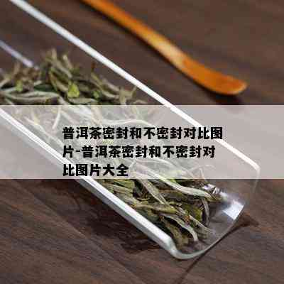 普洱茶密封和不密封对比图片-普洱茶密封和不密封对比图片大全