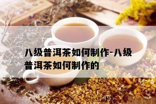 八级普洱茶如何制作-八级普洱茶如何制作的