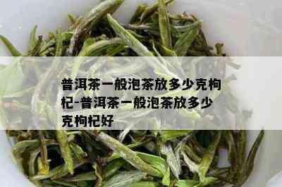 普洱茶一般泡茶放多少克枸杞-普洱茶一般泡茶放多少克枸杞好