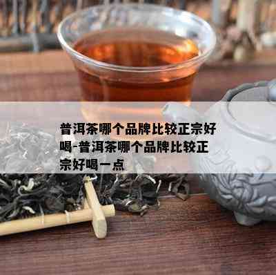 普洱茶哪个品牌比较正宗好喝-普洱茶哪个品牌比较正宗好喝一点