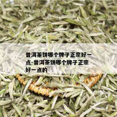 普洱茶饼哪个牌子正宗好一点-普洱茶饼哪个牌子正宗好一点的