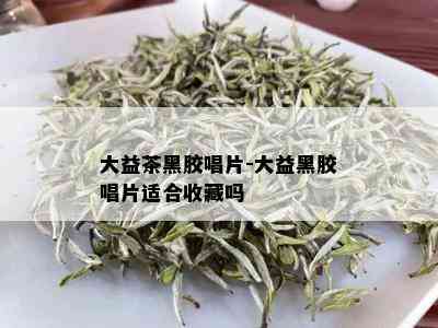 大益茶黑胶唱片-大益黑胶唱片适合收藏吗