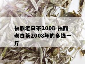 福鼎老白茶2008-福鼎老白茶2008年的多钱一斤