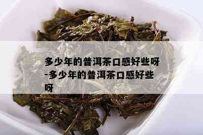 多少年的普洱茶口感好些呀-多少年的普洱茶口感好些呀