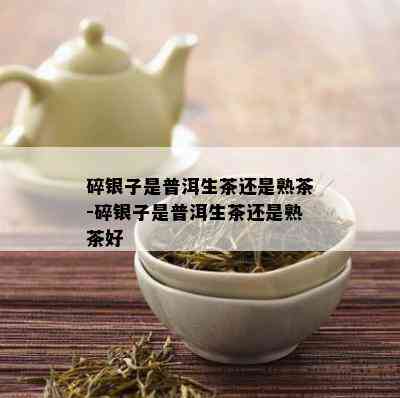 碎银子是普洱生茶还是熟茶-碎银子是普洱生茶还是熟茶好