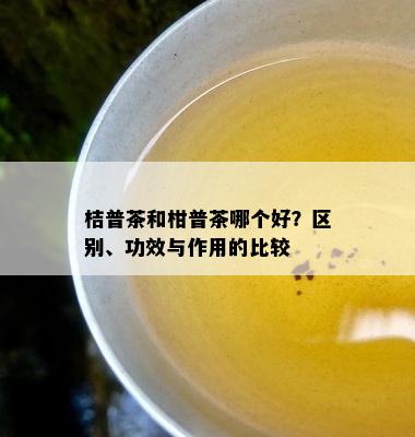 桔普茶和柑普茶哪个好？区别、功效与作用的比较