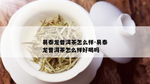 易泰龙普洱茶怎么样-易泰龙普洱茶怎么样好喝吗