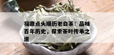 福鼎点头顺历老白茶：品味百年历史，探索茶叶传承之道