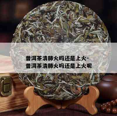 普洱茶清肺火吗还是上火-普洱茶清肺火吗还是上火呢