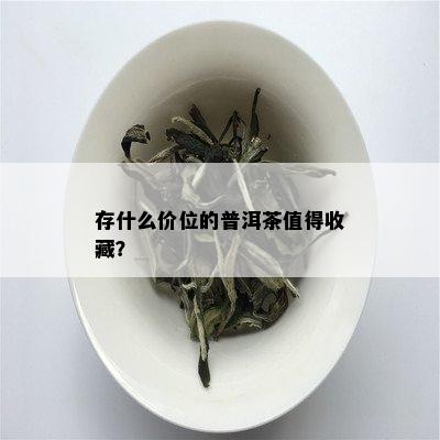 存什么价位的普洱茶值得收藏？